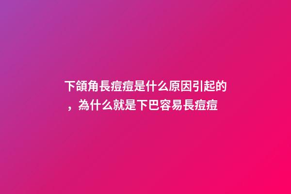 下頜角長痘痘是什么原因引起的，為什么就是下巴容易長痘痘-第1張-觀點-玄機派